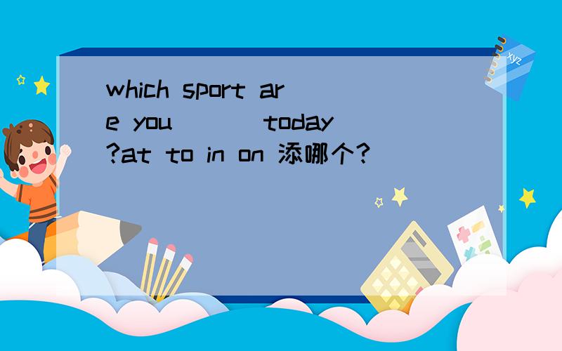 which sport are you ___today?at to in on 添哪个?