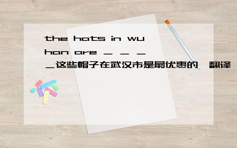 the hats in wuhan are ＿ ＿ ＿ ＿这些帽子在武汉市是最优惠的,翻译