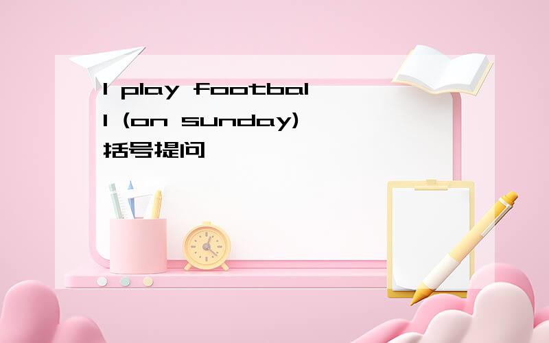I play football (on sunday) 括号提问