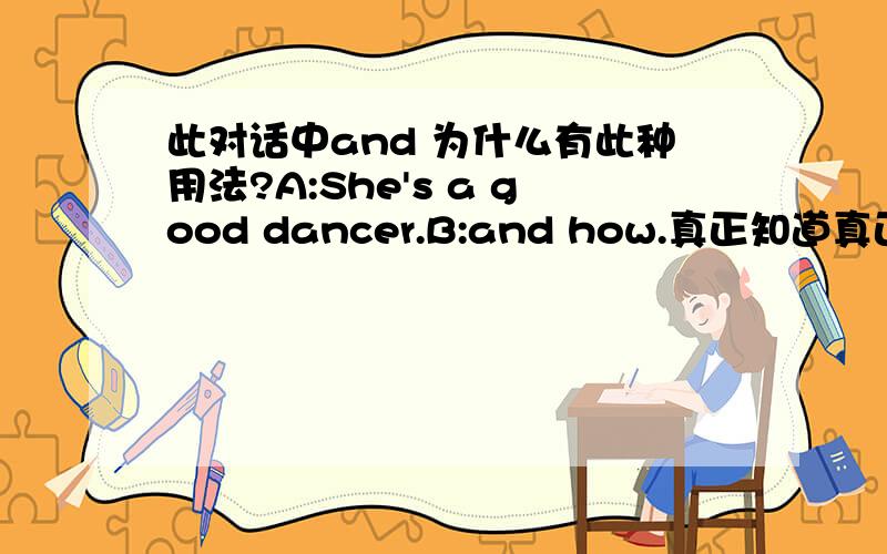 此对话中and 为什么有此种用法?A:She's a good dancer.B:and how.真正知道真正用法的答.