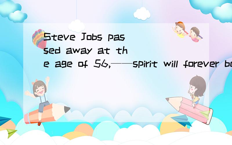 Steve Jobs passed away at the age of 56,——spirit will forever be the treasure of Apple.为什么答案是of which,而不是whose,spirit不是名词么?of which怎么用?