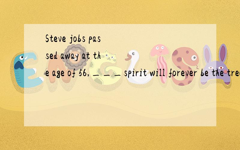 Steve jobs passed away at the age of 56,___spirit will forever be the treature of Apple.A.whose B.that C.of which D.when 是选A么,作非限制性定语从句的引导词?whose能引导非限么?求正解
