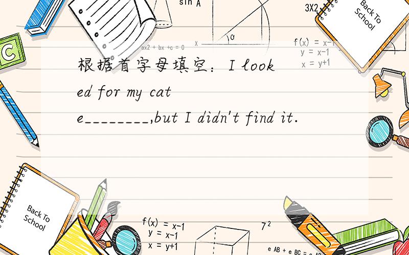根据首字母填空：I looked for my cat e________,but I didn't find it.