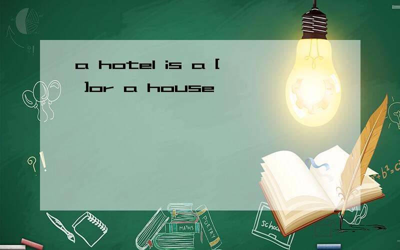 a hotel is a [ ]or a house