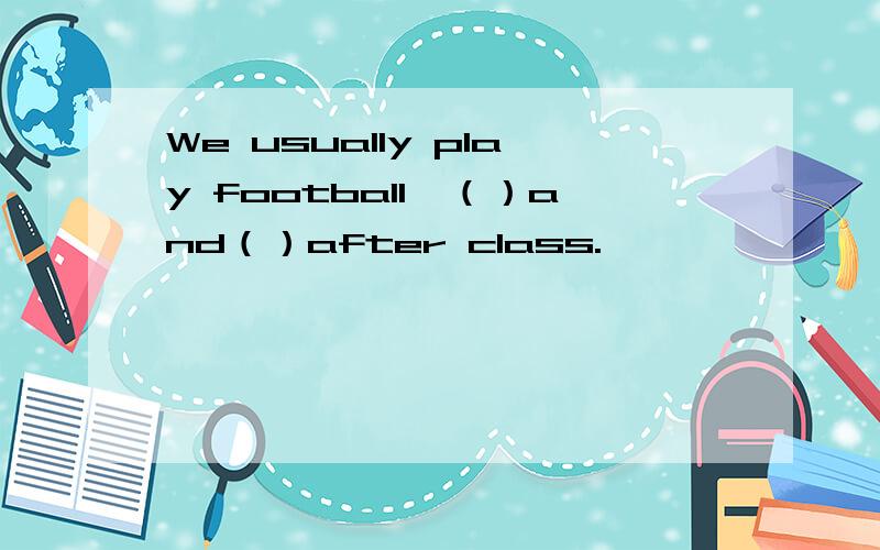 We usually play football,（）and（）after class.