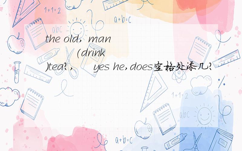 the old, man          (drink)tea?,     yes he,does空格处添几?