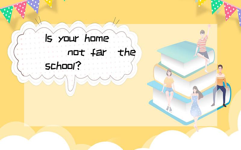 Is your home___(not far)the school?