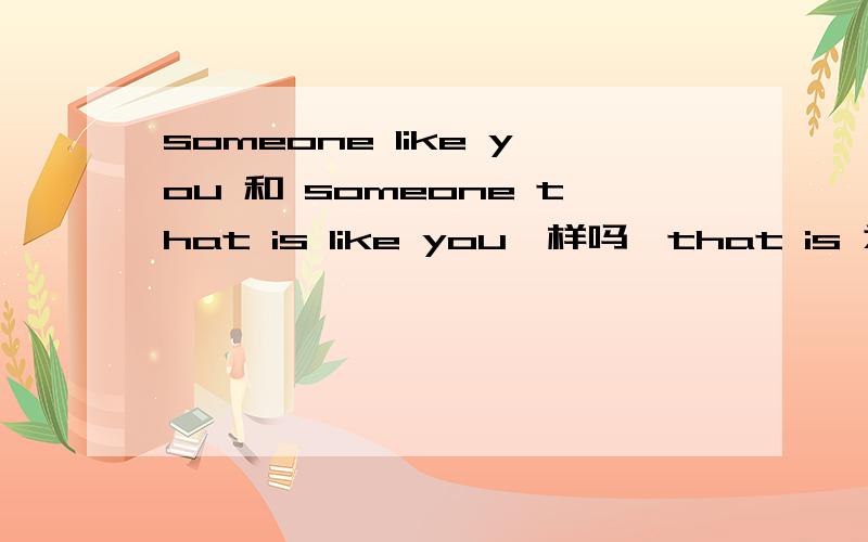 someone like you 和 someone that is like you一样吗,that is 为什么可省略,什么情况下不能省略