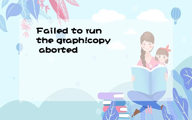 Failed to run the graph!copy aborted