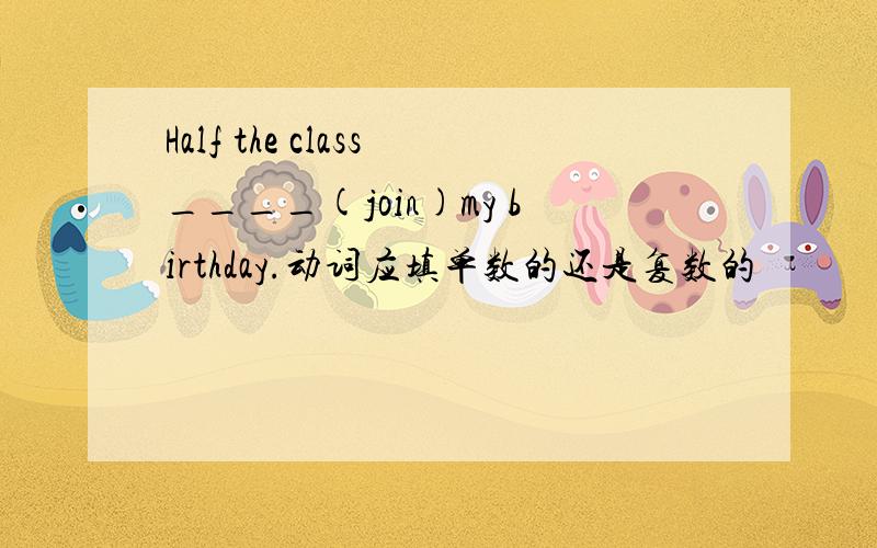 Half the class____(join)my birthday.动词应填单数的还是复数的