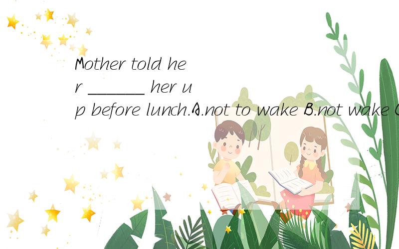 Mother told her ______ her up before lunch.A.not to wake B.not wake C.doesn't wake D.to not wake讲出为什么?