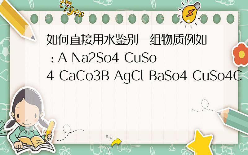 如何直接用水鉴别一组物质例如：A Na2So4 CuSo4 CaCo3B AgCl BaSo4 CuSo4C NaCl CaCl2 BaCl2D BaCl2 AgCl CaCo3