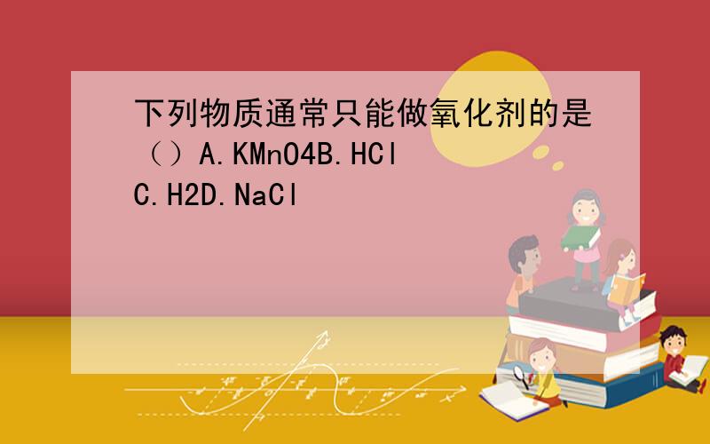下列物质通常只能做氧化剂的是（）A.KMnO4B.HClC.H2D.NaCl