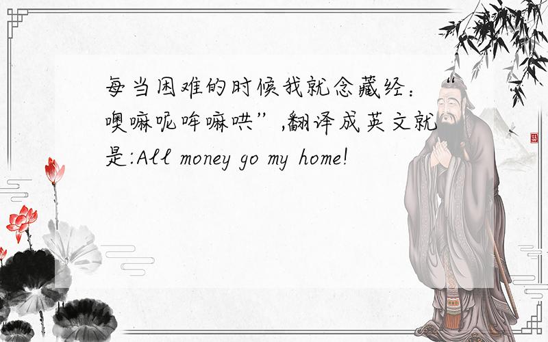 每当困难的时候我就念藏经：“噢嘛呢哞嘛哄”,翻译成英文就是:All money go my home!
