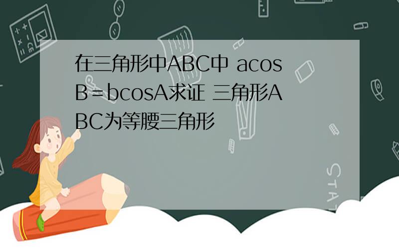 在三角形中ABC中 acosB＝bcosA求证 三角形ABC为等腰三角形
