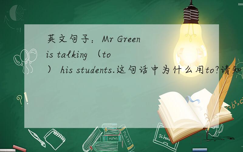 英文句子：Mr Green is talking （to） his students.这句话中为什么用to?请知道的人儿写清楚,讲明白
