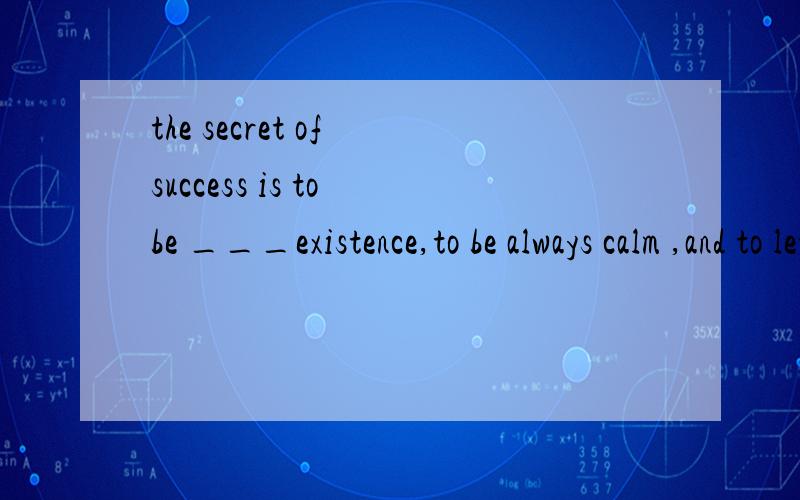 the secret of success is to be ___existence,to be always calm ,and to let each life wash us alittle farther up the shore,A in hope of B in harmony with C in need of D in honour of 为什么选B 顺便请高手翻译一下四个选项的意思和句