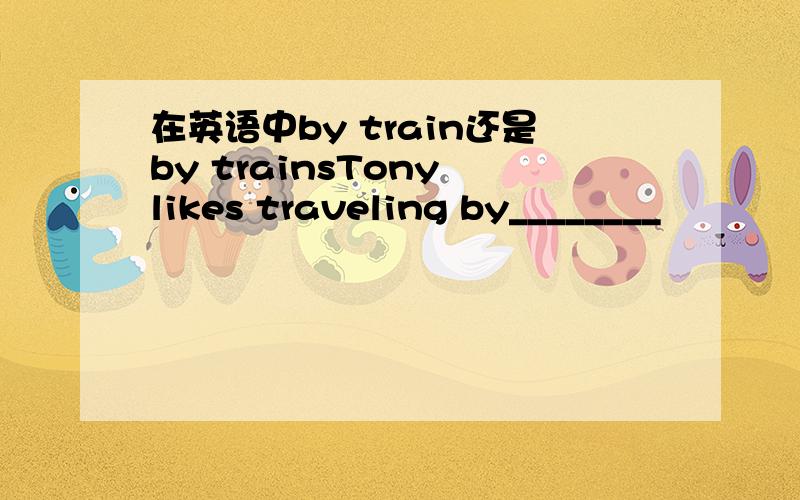 在英语中by train还是by trainsTony likes traveling by________