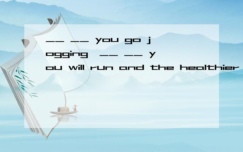 __ __ you go jogging,__ __ you will run and the healthier you will fell翻译是：你慢跑得越多,就会跑得越远,而且你会感觉越健康,补空