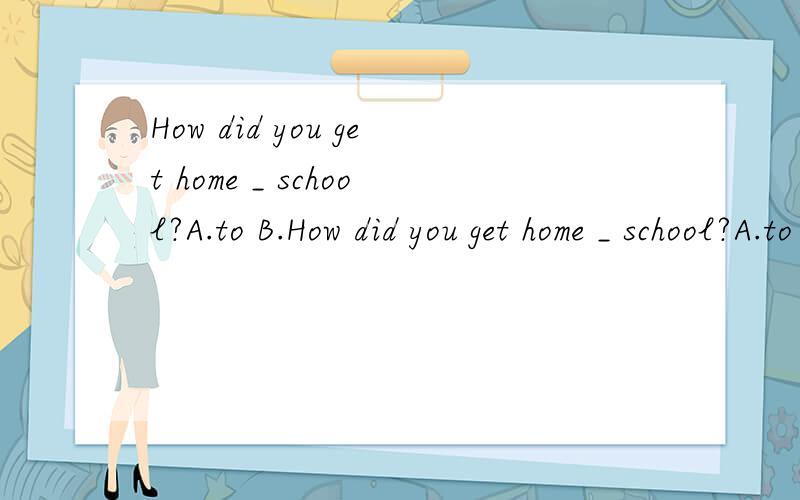How did you get home _ school?A.to B.How did you get home _ school?A.to B.from Q for D.at