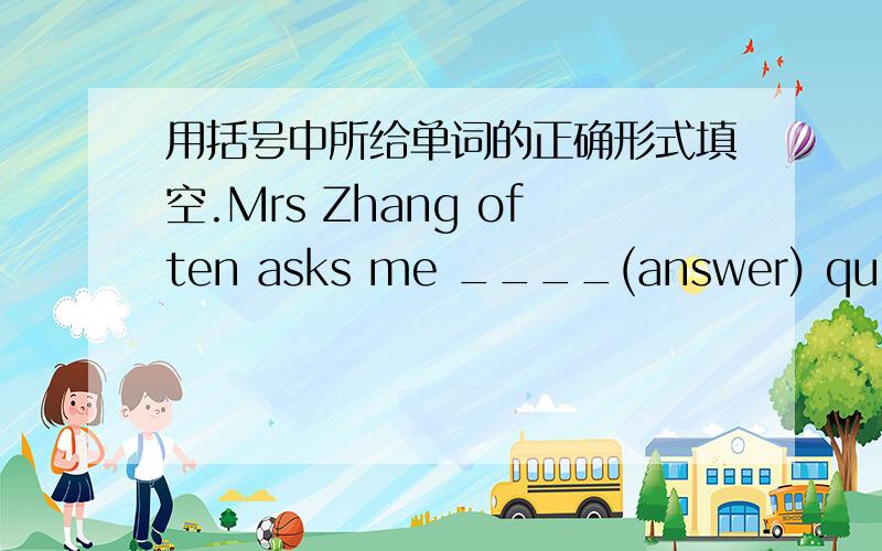 用括号中所给单词的正确形式填空.Mrs Zhang often asks me ____(answer) questions in class.