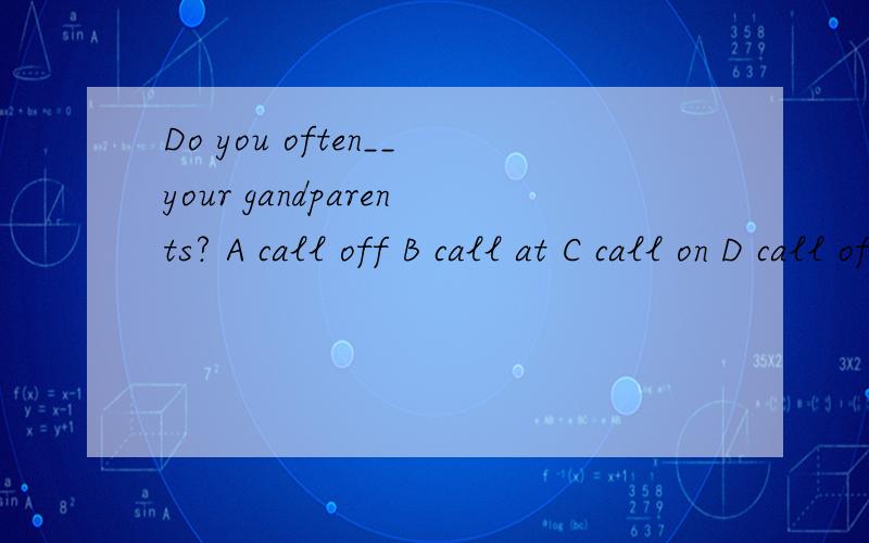 Do you often__your gandparents? A call off B call at C call on D call of