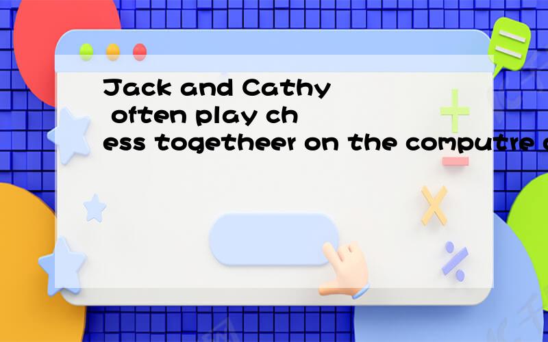 Jack and Cathy often play chess togetheer on the computre on the weekend.