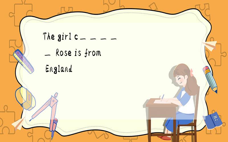 The girl c_____ Rose is from England