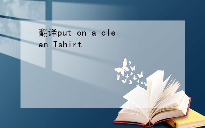 翻译put on a clean Tshirt