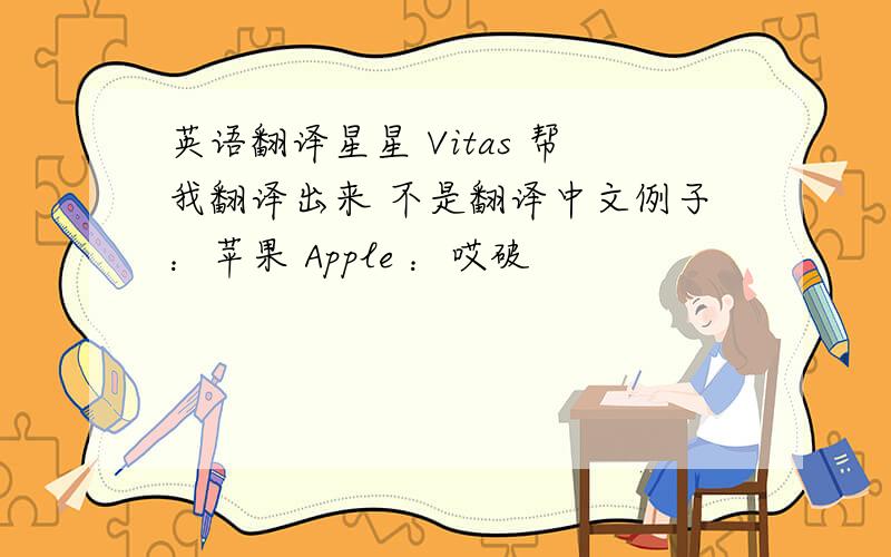 英语翻译星星 Vitas 帮我翻译出来 不是翻译中文例子：苹果 Apple ：哎破