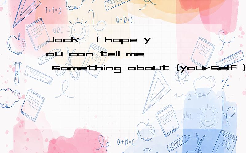Jack ,I hope you can tell me something about (yourself )in the letter.为什么填yourself