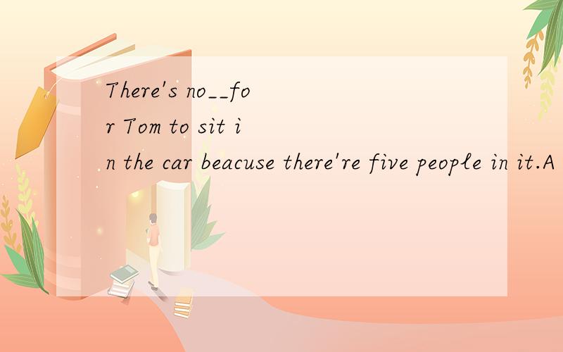 There's no__for Tom to sit in the car beacuse there're five people in it.A roomB a seat.
