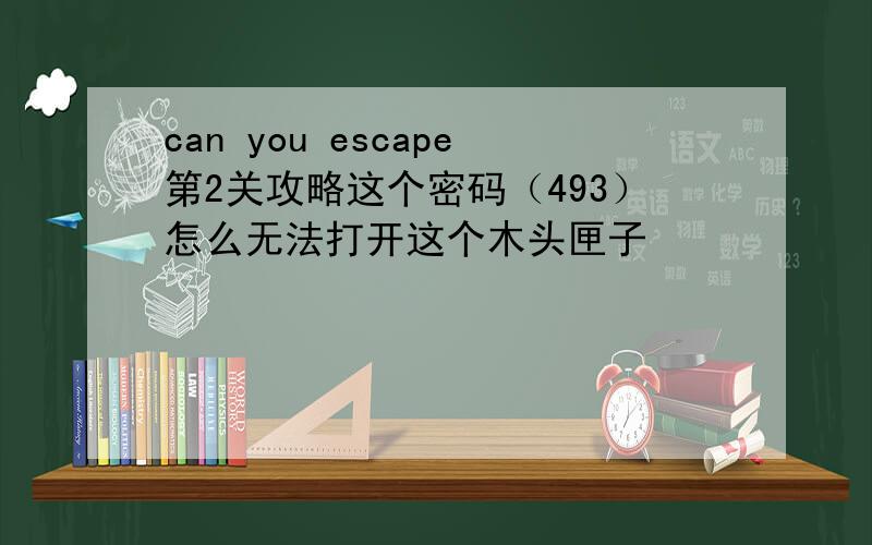 can you escape第2关攻略这个密码（493）怎么无法打开这个木头匣子