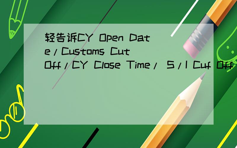 轻告诉CY Open Date/Customs Cut Off/CY Close Time/ S/I Cuf Off 请问外贸SO中这几个是什么意思啊,详请