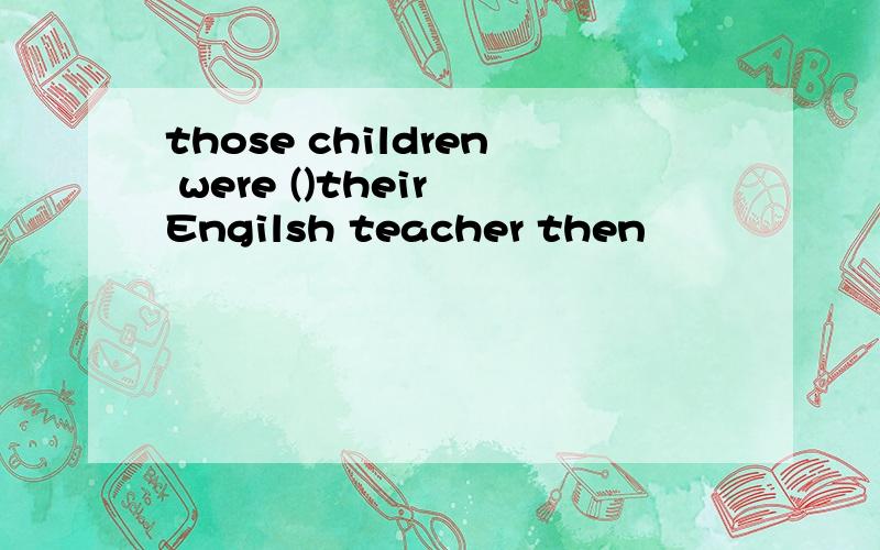 those children were ()their Engilsh teacher then