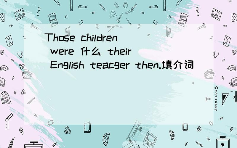 Those children were 什么 their English teacger then.填介词