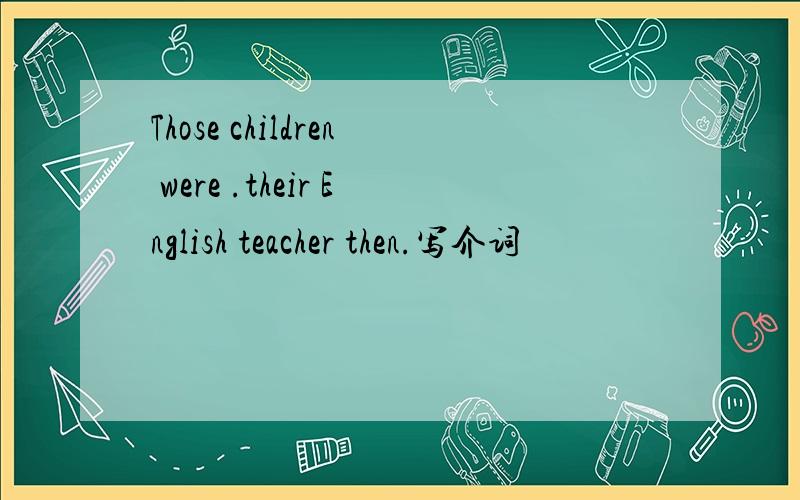 Those children were .their English teacher then.写介词