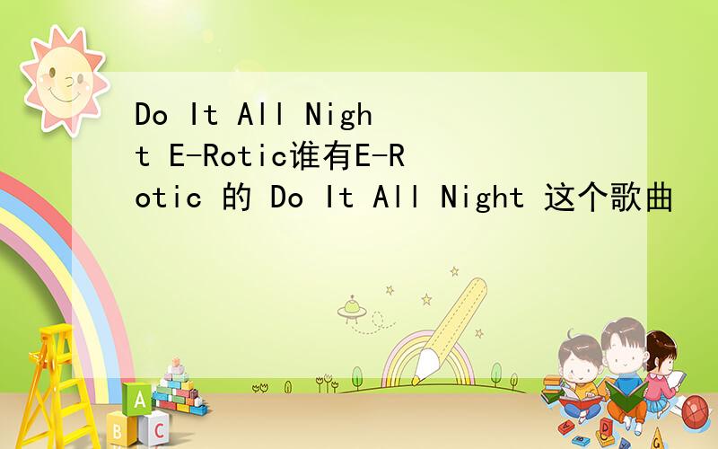 Do It All Night E-Rotic谁有E-Rotic 的 Do It All Night 这个歌曲