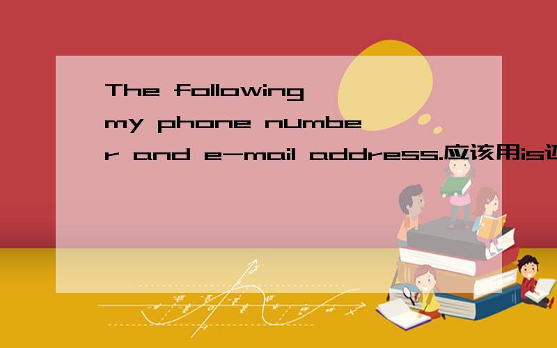 The following my phone number and e-mail address.应该用is还是are,为什么?