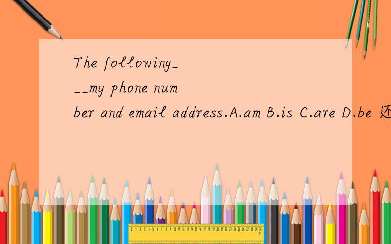 The following___my phone number and email address.A.am B.is C.are D.be 还有像My parents and I ___ 之类的be动词是怎么用的?