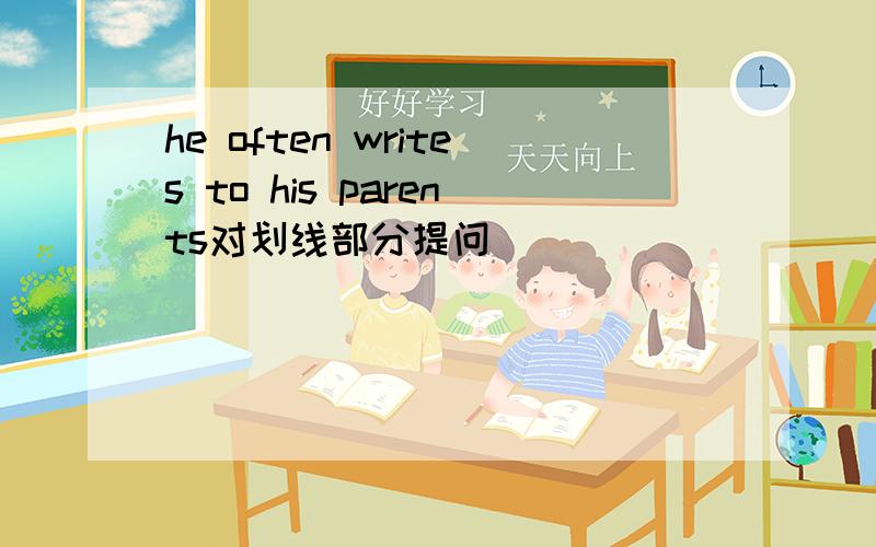 he often writes to his parents对划线部分提问
