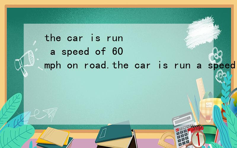 the car is run a speed of 60mph on road.the car is run a speed of 60mph on road.空里面用什么?