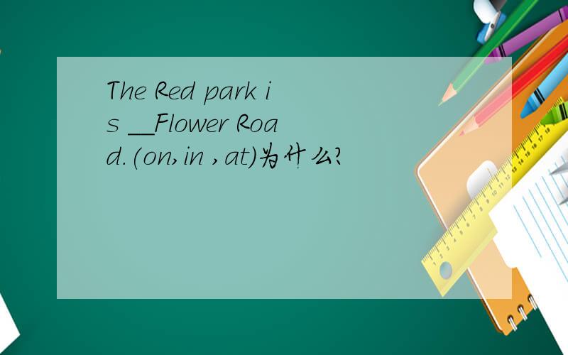 The Red park is __Flower Road.(on,in ,at)为什么?