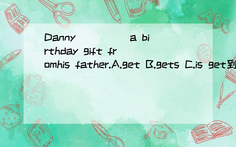 Danny_____a birthday gift fromhis father.A.get B.gets C.is get到底选哪个,请求大师求助.