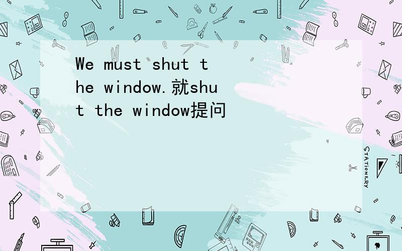 We must shut the window.就shut the window提问