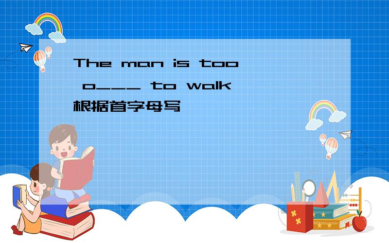 The man is too o___ to walk 根据首字母写