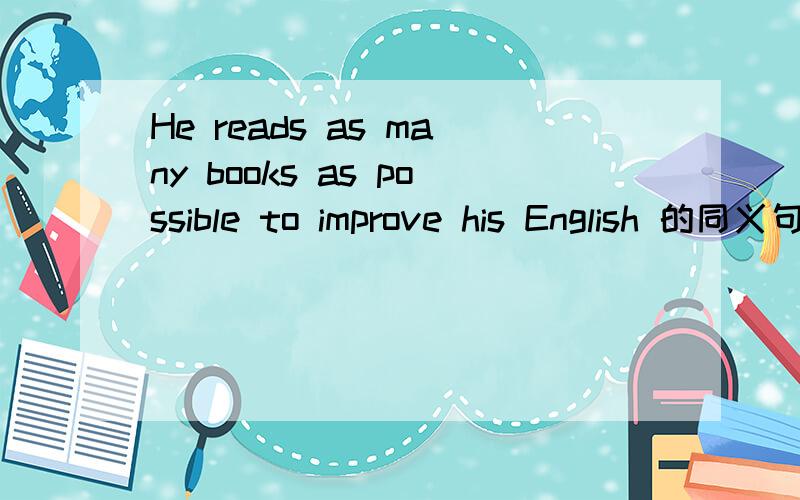 He reads as many books as possible to improve his English 的同义句He reads as many English books as ___ ___ to improve his English .