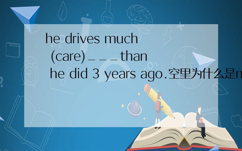 he drives much (care)___than he did 3 years ago.空里为什么是more carefully