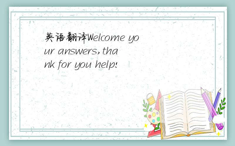 英语翻译Welcome your answers,thank for you help!