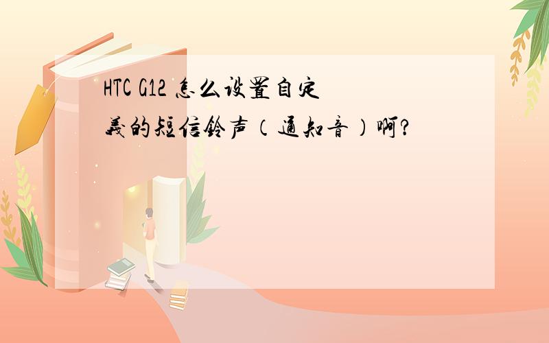 HTC G12 怎么设置自定义的短信铃声（通知音）啊?
